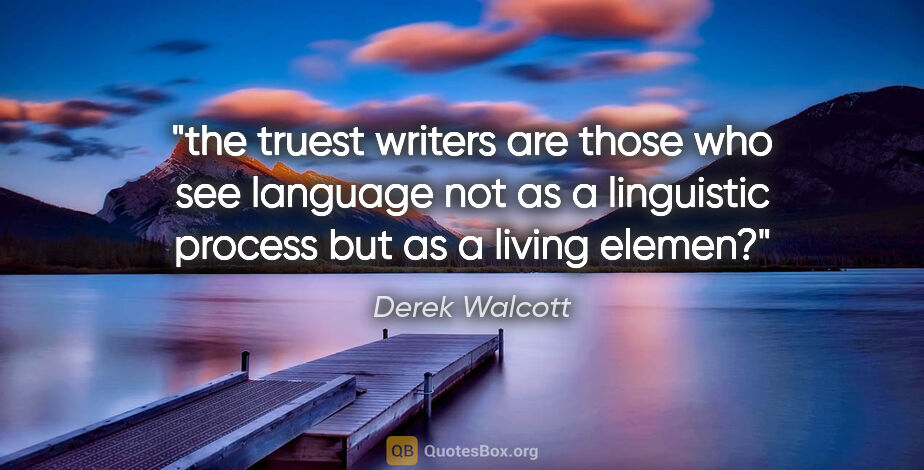 Derek Walcott quote: "the truest writers are those who see language not as a..."