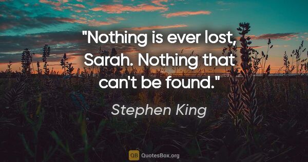 Stephen King quote: "Nothing is ever lost, Sarah. Nothing that can't be found."