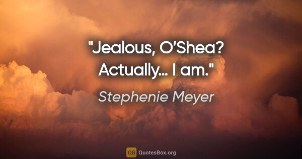 Stephenie Meyer quote: "Jealous, O’Shea?"
"Actually… I am."