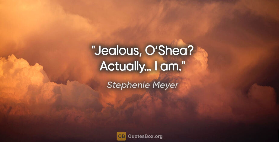 Stephenie Meyer quote: "Jealous, O’Shea?"
"Actually… I am."