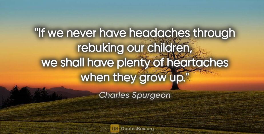 Charles Spurgeon quote: "If we never have headaches through rebuking our children, we..."