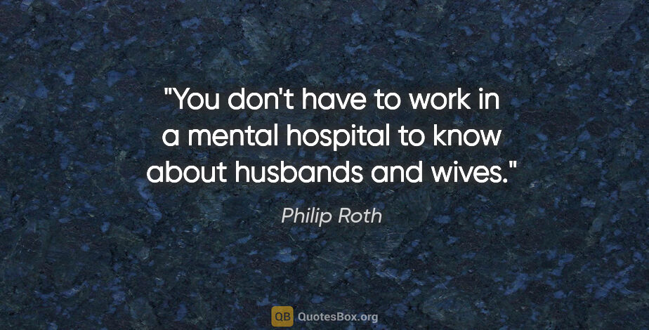 Philip Roth quote: "You don't have to work in a mental hospital to know about..."