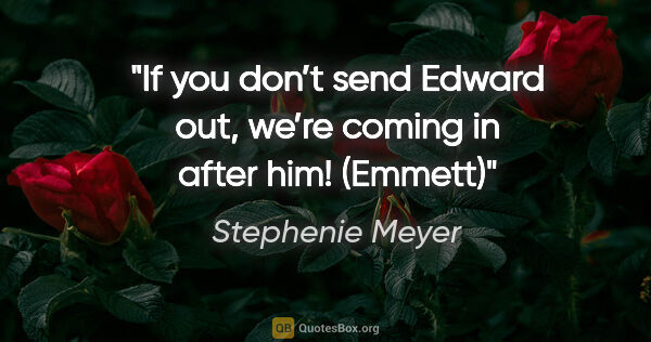 Stephenie Meyer quote: "If you don’t send Edward out, we’re coming in after him! (Emmett)"