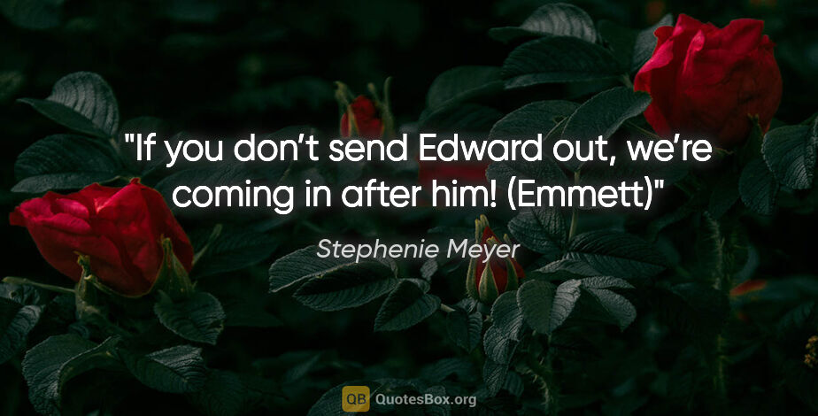 Stephenie Meyer quote: "If you don’t send Edward out, we’re coming in after him! (Emmett)"