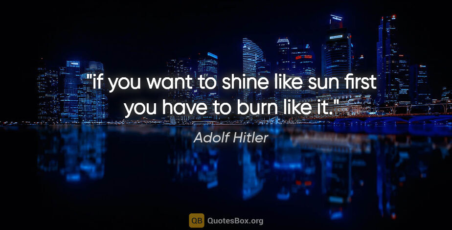 Adolf Hitler quote: "if you want to shine like sun first you have to burn like it."