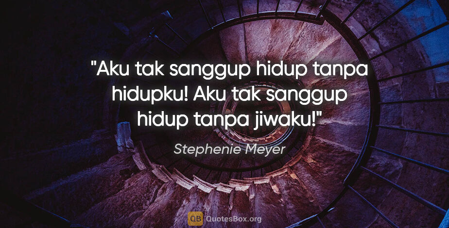 Stephenie Meyer quote: "Aku tak sanggup hidup tanpa hidupku! Aku tak sanggup hidup..."