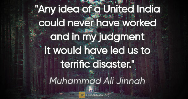 Muhammad Ali Jinnah quote: "Any idea of a United India could never have worked and in my..."