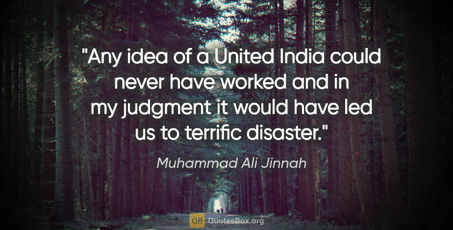 Muhammad Ali Jinnah quote: "Any idea of a United India could never have worked and in my..."
