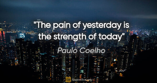 Paulo Coelho quote: "The pain of yesterday is the strength of today"