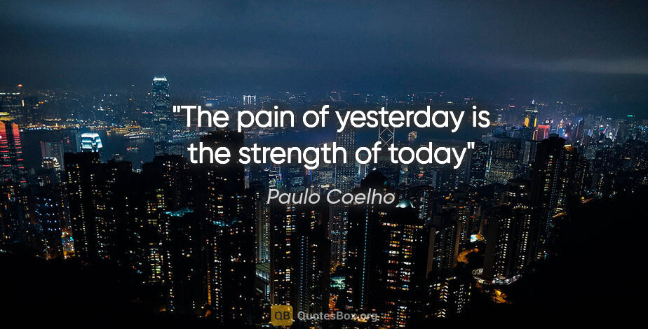 Paulo Coelho quote: "The pain of yesterday is the strength of today"