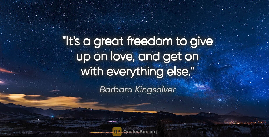 Barbara Kingsolver quote: "It's a great freedom to give up on love, and get on with..."
