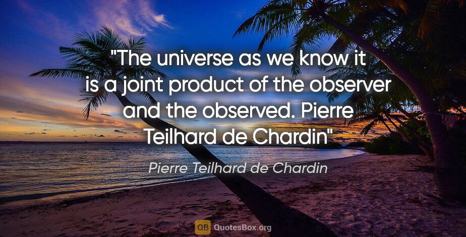 Pierre Teilhard de Chardin quote: "The universe as we know it is a joint product of the observer..."