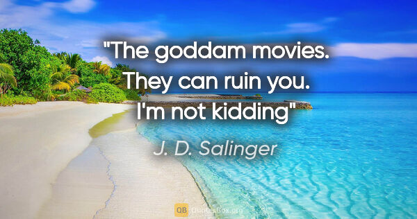 J. D. Salinger quote: "The goddam movies. They can ruin you. I'm not kidding"