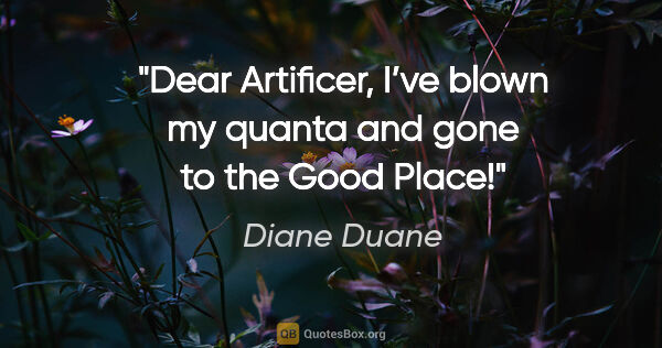 Diane Duane quote: "Dear Artificer, I’ve blown my quanta and gone to the Good Place!"