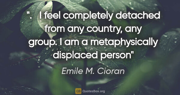 Emile M. Cioran quote: "   I feel completely detached from any country, any group. I..."