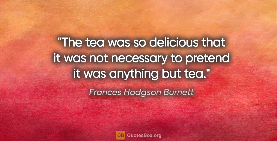 Frances Hodgson Burnett quote: "The tea was so delicious that it was not necessary to pretend..."