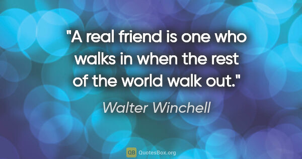 Walter Winchell quote: "A real friend is one who walks in when the rest of the world..."