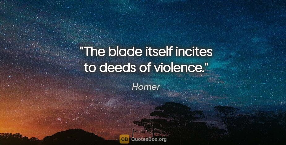 Homer quote: "The blade itself incites to deeds of violence."