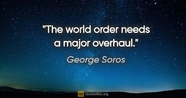 George Soros quote: "The world order needs a major overhaul."