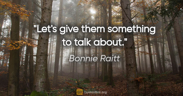 Bonnie Raitt quote: "Let's give them something to talk about."