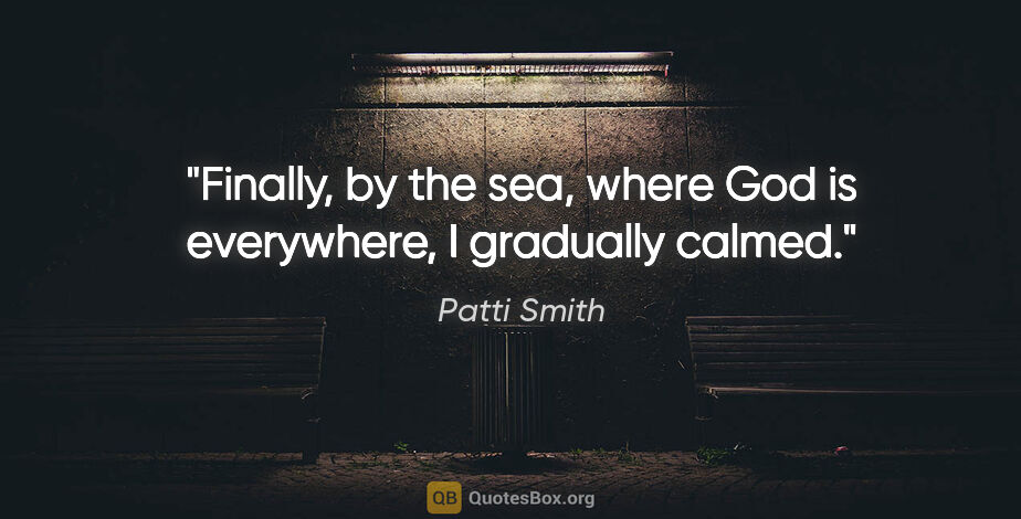 Patti Smith quote: "Finally, by the sea, where God is everywhere, I gradually calmed."