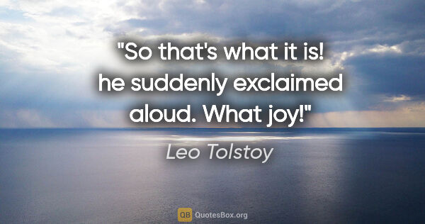 Leo Tolstoy quote: "So that's what it is!" he suddenly exclaimed aloud. "What joy!"