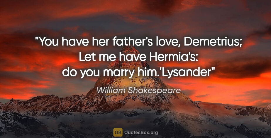 William Shakespeare quote: "You have her father's love, Demetrius; Let me have Hermia's:..."