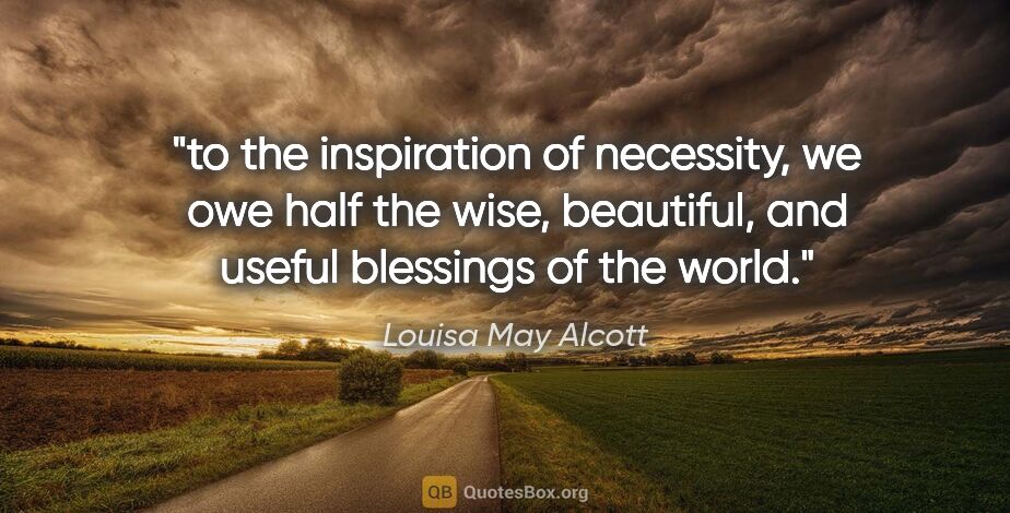 Louisa May Alcott quote: "to the inspiration of necessity, we owe half the wise,..."