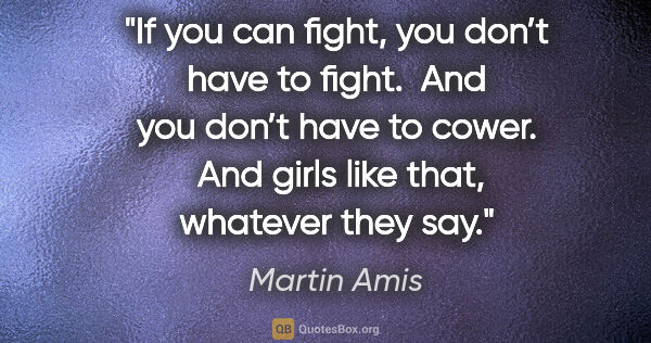 Martin Amis quote: "If you can fight, you don’t have to fight.  And you don’t have..."