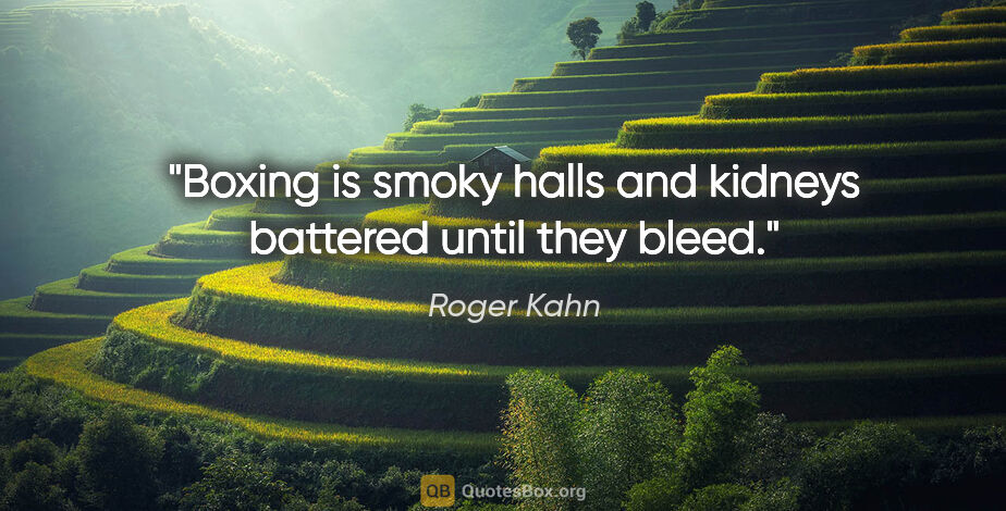 Roger Kahn quote: "Boxing is smoky halls and kidneys battered until they bleed."
