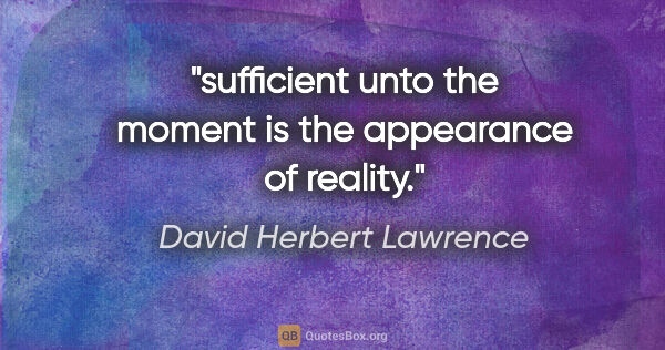 David Herbert Lawrence quote: "sufficient unto the moment is the appearance of reality."