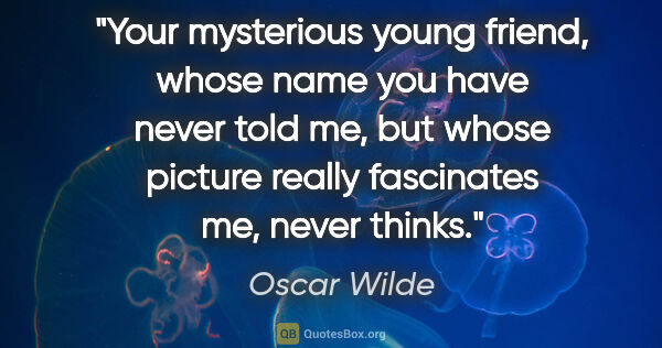 Oscar Wilde quote: "Your mysterious young friend, whose name you have never told..."