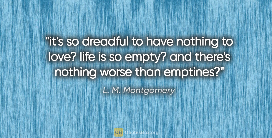 L. M. Montgomery quote: "it's so dreadful to have nothing to love? life is so empty?..."