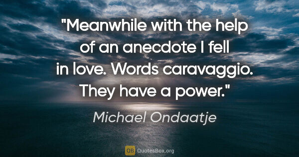 Michael Ondaatje quote: "Meanwhile with the help of an anecdote I fell in love. Words..."