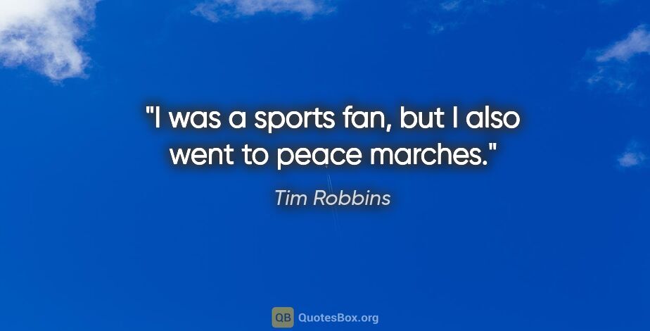 Tim Robbins quote: "I was a sports fan, but I also went to peace marches."