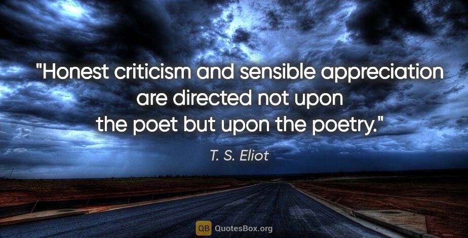 T. S. Eliot quote: "Honest criticism and sensible appreciation are directed not..."