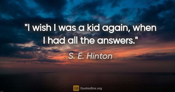 S. E. Hinton quote: "I wish I was a kid again, when I had all the answers."