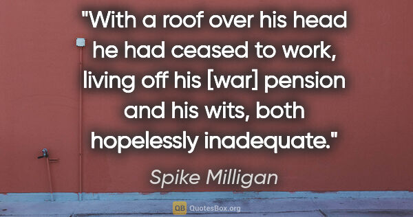 Spike Milligan quote: "With a roof over his head he had ceased to work, living off..."