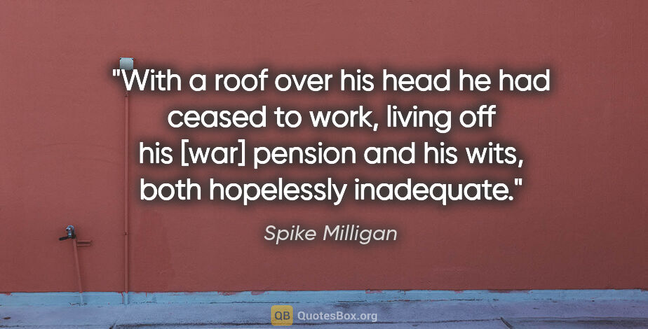 Spike Milligan quote: "With a roof over his head he had ceased to work, living off..."