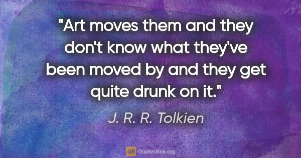 J. R. R. Tolkien quote: "Art moves them and they don't know what they've been moved by..."