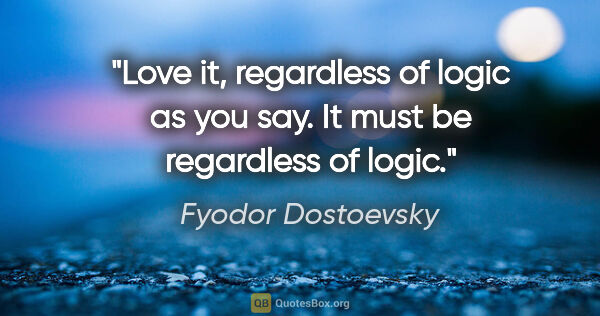 Fyodor Dostoevsky quote: "Love it, regardless of logic as you say. It must be regardless..."