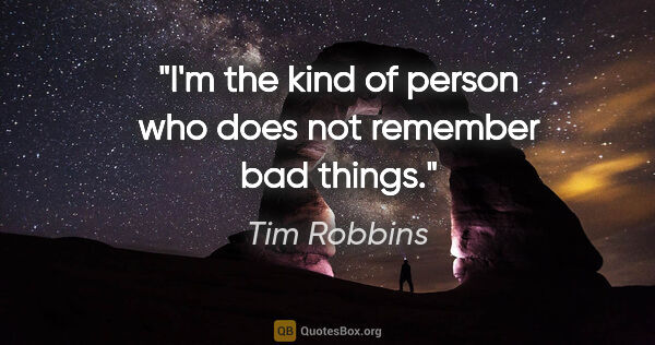 Tim Robbins quote: "I'm the kind of person who does not remember bad things."