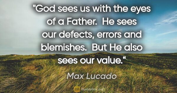 Max Lucado quote: "God sees us with the eyes of a Father.  He sees our defects,..."