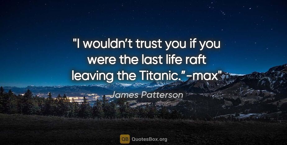 James Patterson quote: "I wouldn’t trust you if you were the last life raft leaving..."