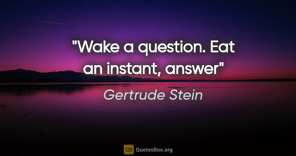 Gertrude Stein quote: "Wake a question. Eat an instant, answer"