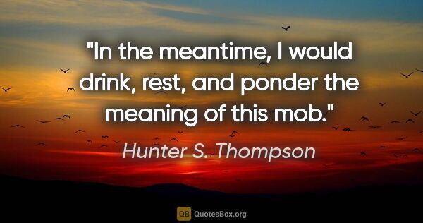 Hunter S. Thompson quote: "In the meantime, I would drink, rest, and ponder the meaning..."
