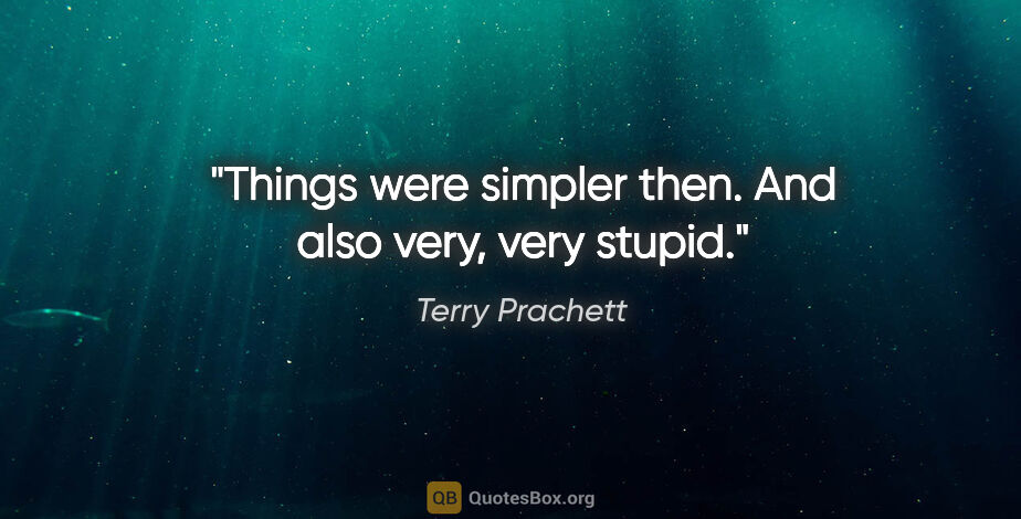 Terry Prachett quote: "Things were simpler then. And also very, very stupid."