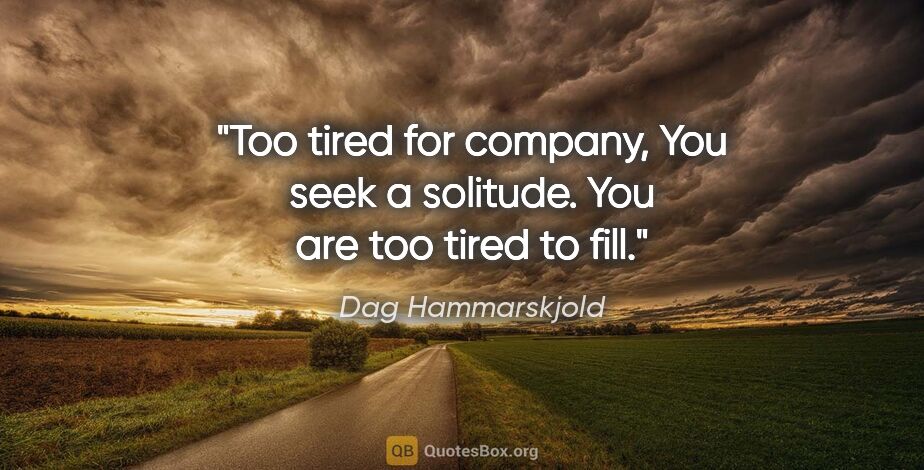 Dag Hammarskjold quote: "Too tired for company, You seek a solitude. You are too tired..."