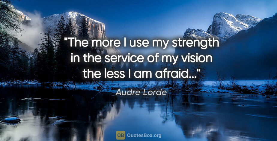 Audre Lorde quote: "The more I use my strength in the service of my vision the..."