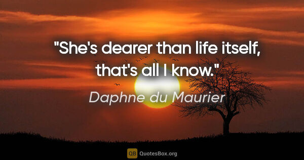 Daphne du Maurier quote: "She's dearer than life itself, that's all I know."